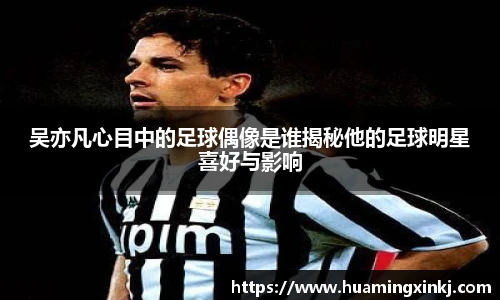 吴亦凡心目中的足球偶像是谁揭秘他的足球明星喜好与影响